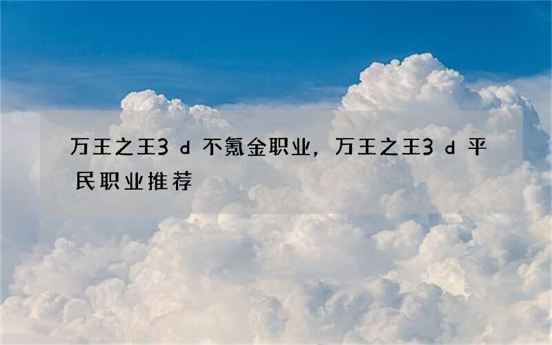 万王之王3d不氪金职业，万王之王3d平民职业推荐