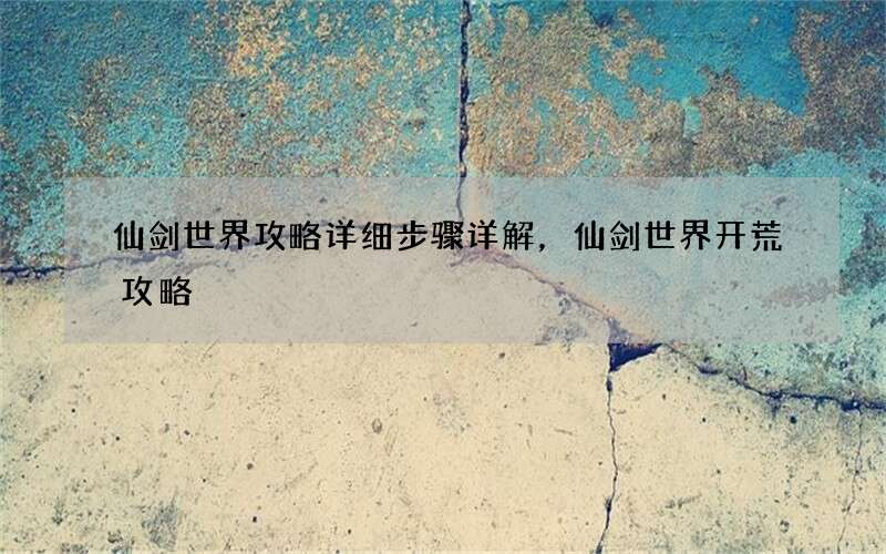 仙剑世界攻略详细步骤详解，仙剑世界开荒攻略