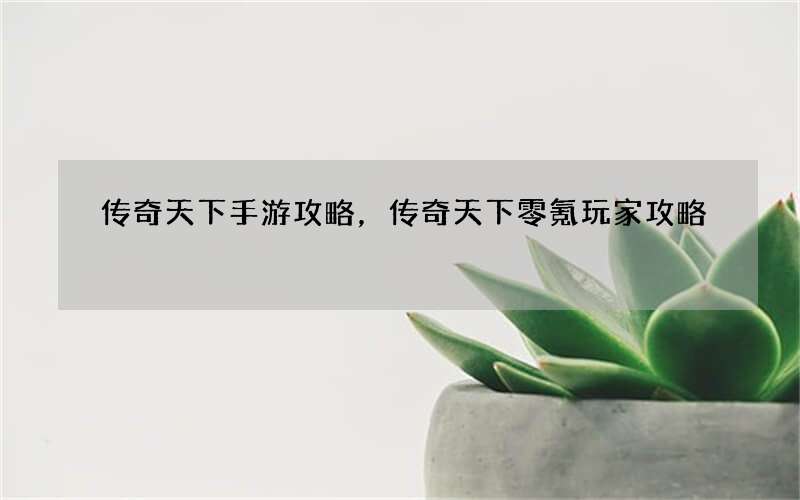 传奇天下手游攻略，传奇天下零氪玩家攻略