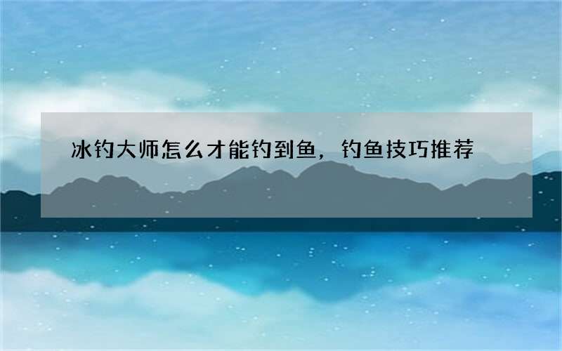 冰钓大师怎么才能钓到鱼，钓鱼技巧推荐