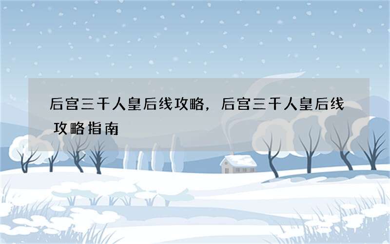 后宫三千人皇后线攻略，后宫三千人皇后线攻略指南