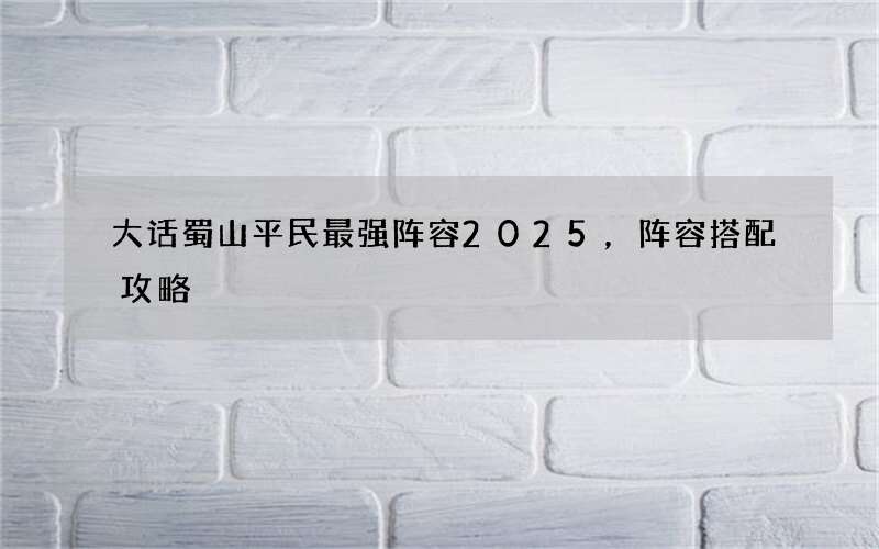 大话蜀山平民最强阵容2025，阵容搭配攻略