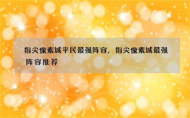 指尖像素城平民最强阵容，指尖像素城最强阵容推荐