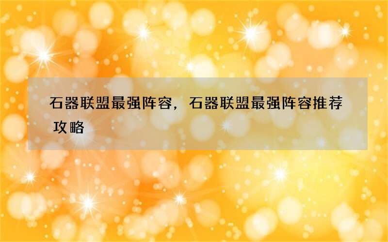 石器联盟最强阵容，石器联盟最强阵容推荐攻略