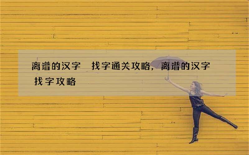 离谱的汉字舙找字通关攻略，离谱的汉字舙找字攻略