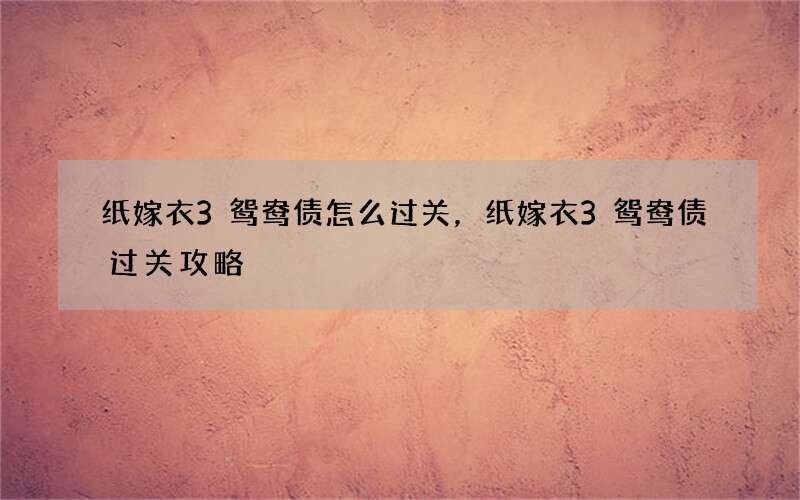 纸嫁衣3鸳鸯债怎么过关，纸嫁衣3鸳鸯债过关攻略