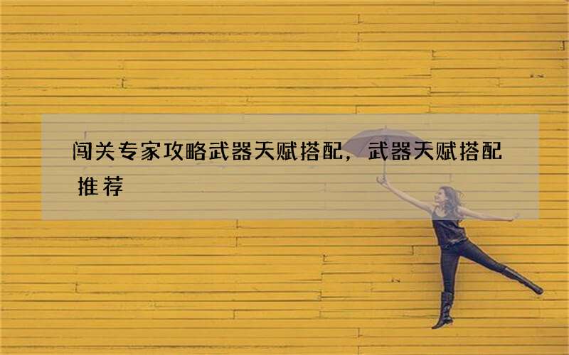 闯关专家攻略武器天赋搭配，武器天赋搭配推荐