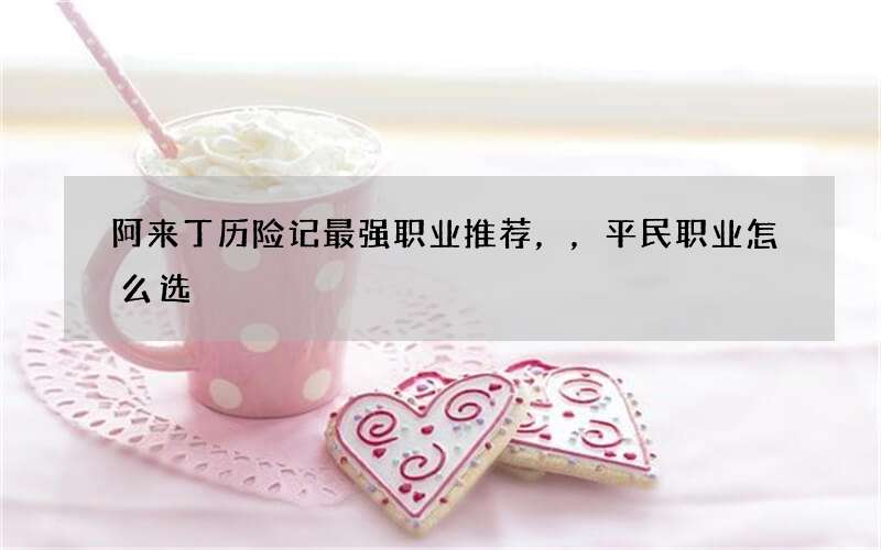 阿来丁历险记最强职业推荐，，平民职业怎么选