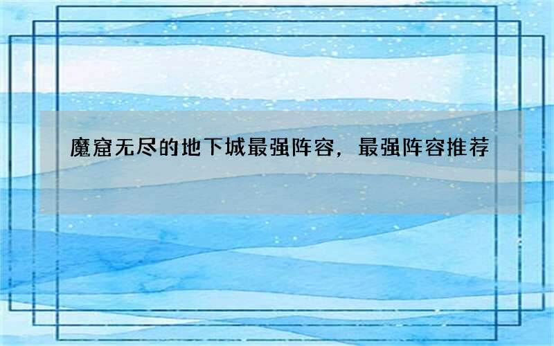 魔窟无尽的地下城最强阵容，最强阵容推荐
